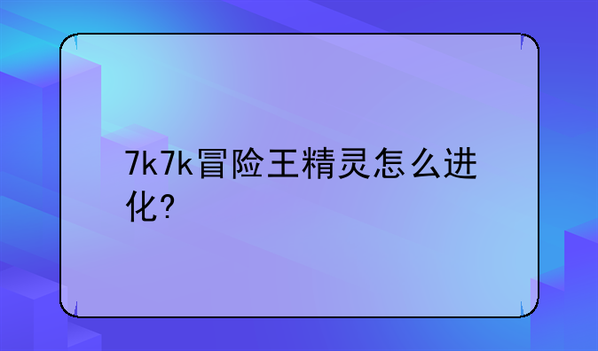 7k7k冒险王精灵怎么进化?