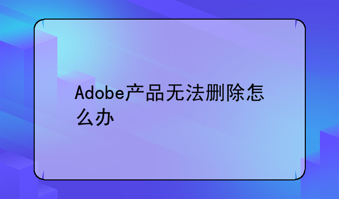 Adobe产品无法删除怎么办