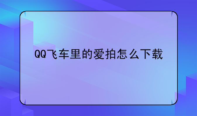 QQ飞车里的爱拍怎么下载