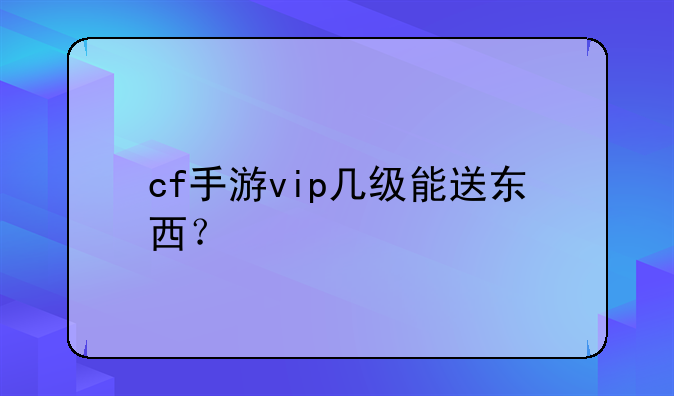cf手游vip几级能送东西？