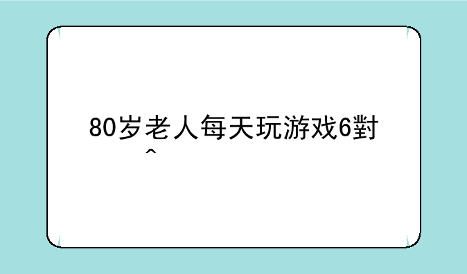 80岁老人每天玩游戏6小时