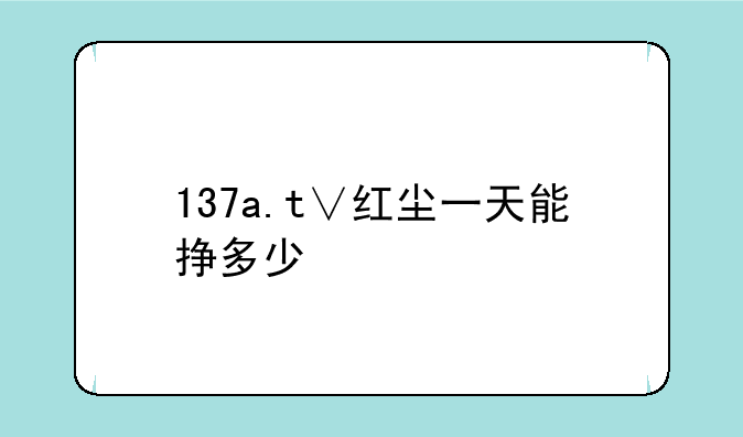 137a.t∨红尘一天能挣多少