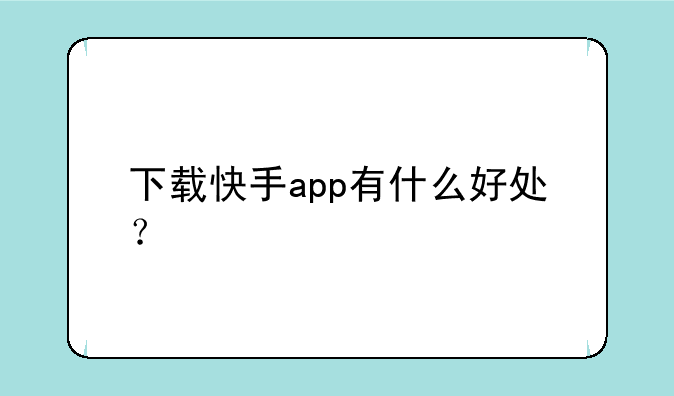 下载快手app有什么好处？