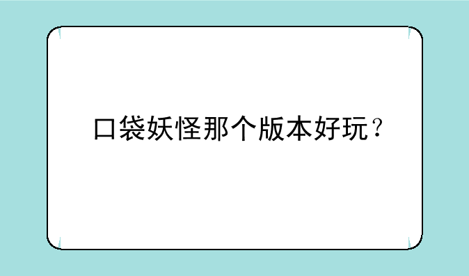 口袋妖怪那个版本好玩？