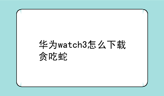 华为watch3怎么下载贪吃蛇