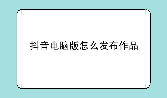 抖音电脑版怎么发布作品