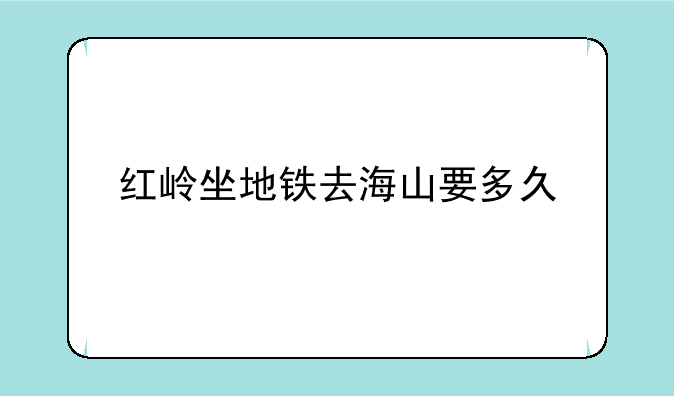 红岭坐地铁去海山要多久