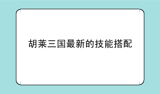 胡莱三国最新的技能搭配