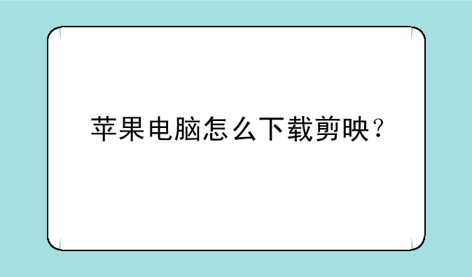苹果电脑怎么下载剪映？