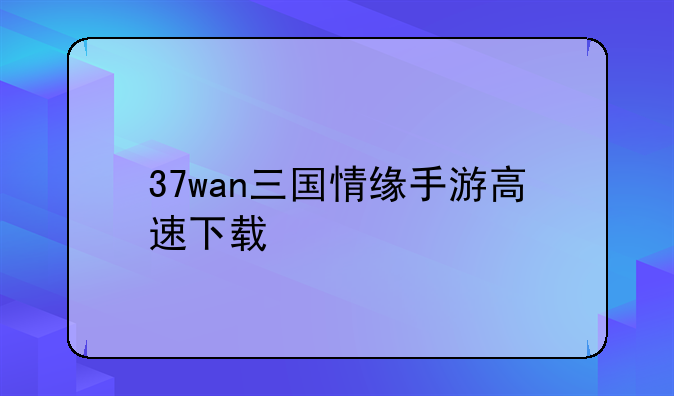 37wan三国情缘手游高速下载