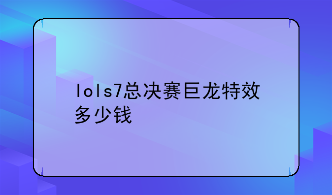lols7总决赛巨龙特效多少钱