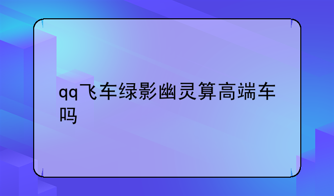 qq飞车绿影幽灵算高端车吗