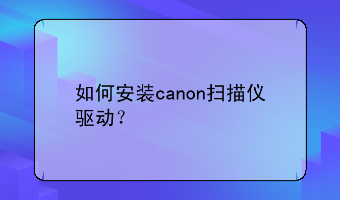 如何安装canon扫描仪驱动？