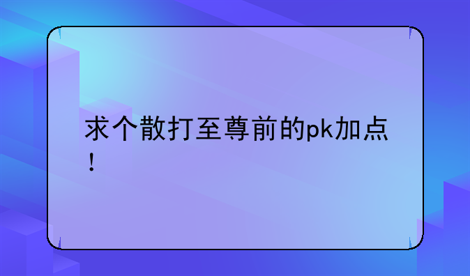 求个散打至尊前的pk加点！