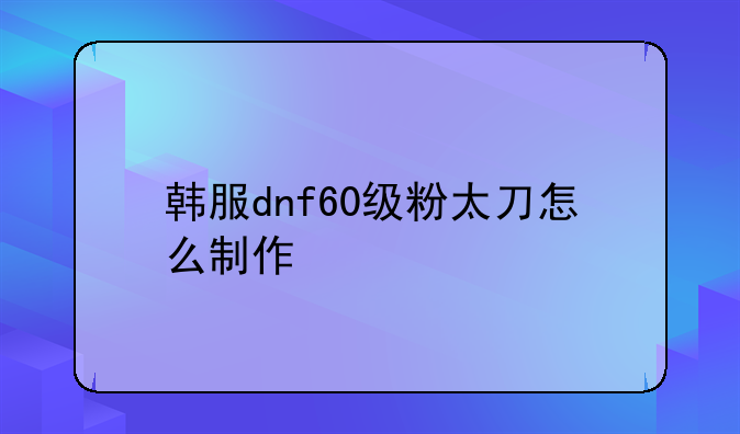 韩服dnf60级粉太刀怎么制作