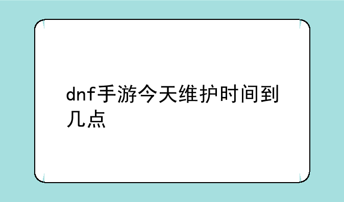 dnf手游今天维护时间到几点