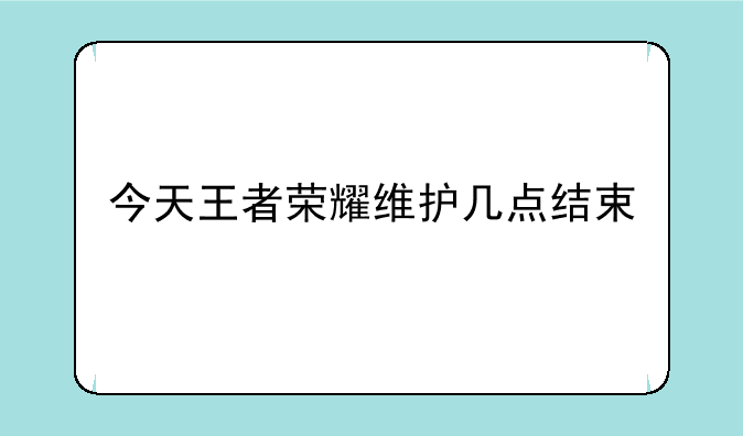 今天王者荣耀维护几点结束