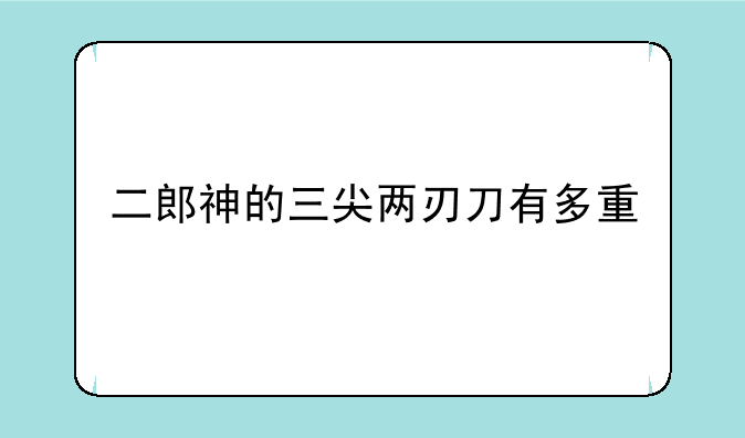 二郎神的三尖两刃刀有多重