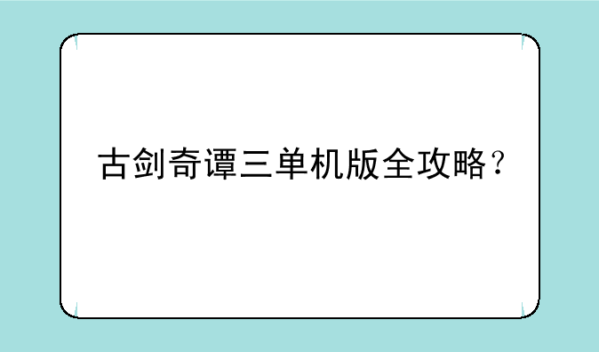古剑奇谭三单机版全攻略？