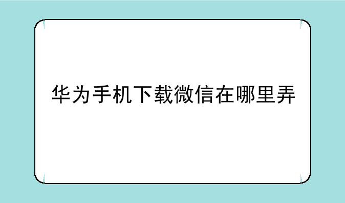 华为手机下载微信在哪里弄