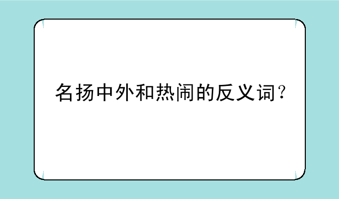 名扬中外和热闹的反义词？