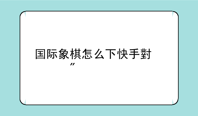 国际象棋怎么下快手小游戏