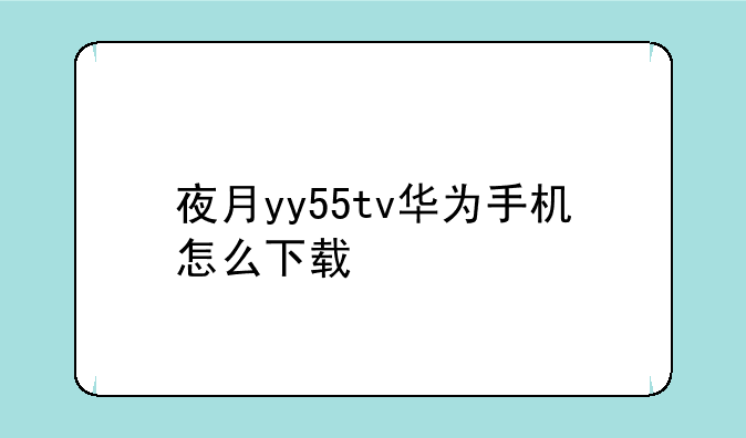 夜月yy55tv华为手机怎么下载