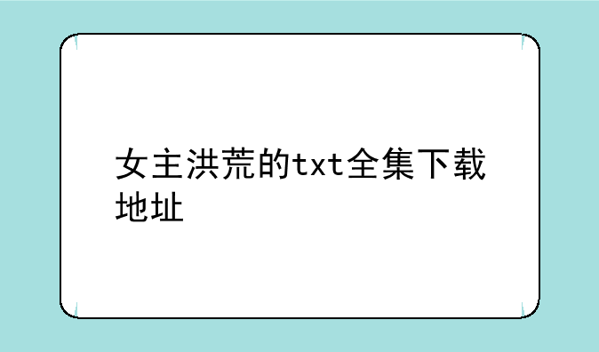 女主洪荒的txt全集下载地址