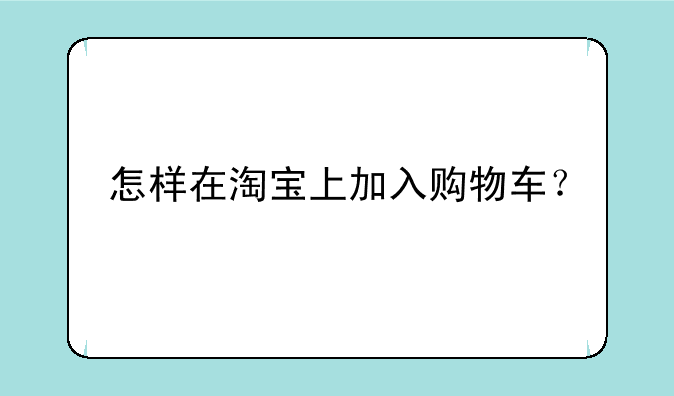 怎样在淘宝上加入购物车？