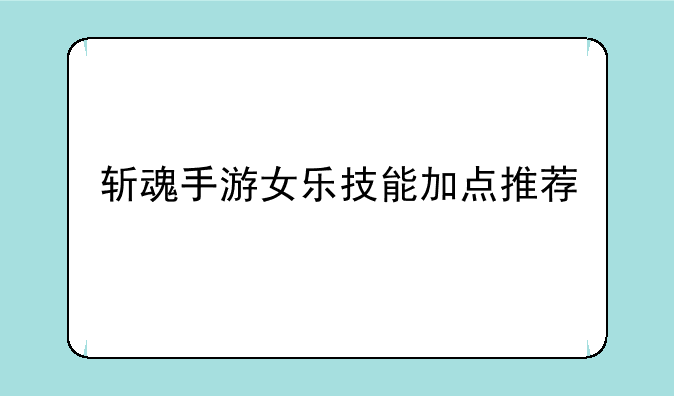 斩魂手游女乐技能加点推荐