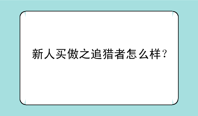 新人买傲之追猎者怎么样？