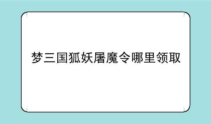 梦三国狐妖屠魔令哪里领取