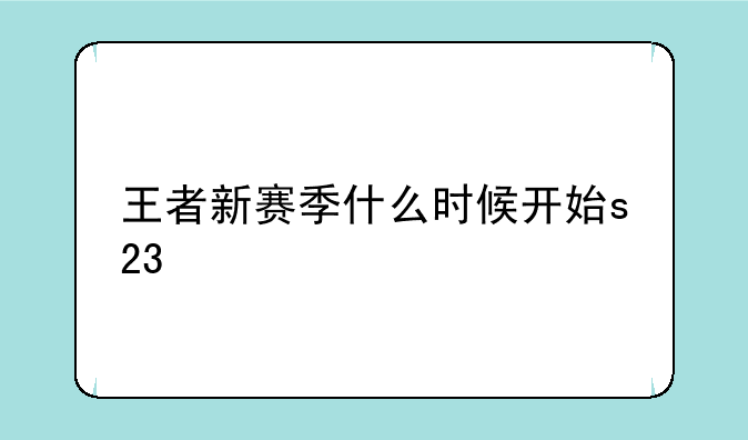 王者新赛季什么时候开始s23