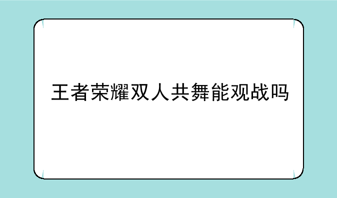 王者荣耀双人共舞能观战吗