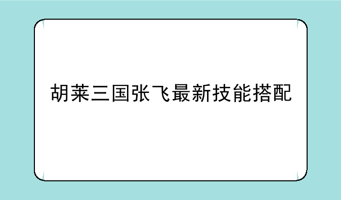 胡莱三国张飞最新技能搭配