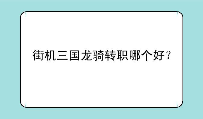 街机三国龙骑转职哪个好？