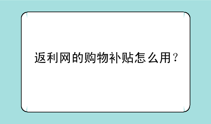 返利网的购物补贴怎么用？