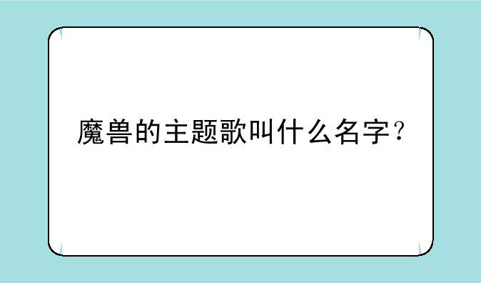 魔兽的主题歌叫什么名字？