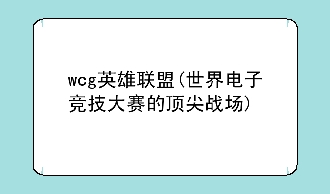 wcg英雄联盟(世界电子竞技大赛的顶尖战场)