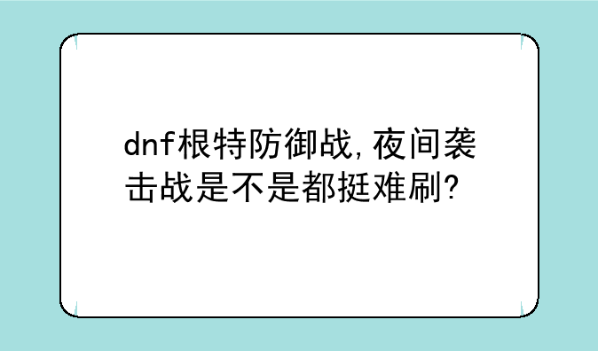 dnf根特防御战,夜间袭击战是不是都挺难刷?