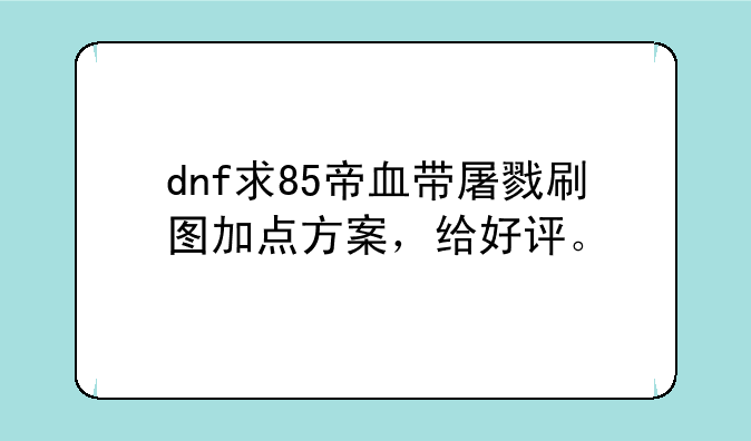 dnf求85帝血带屠戮刷图加点方案，给好评。