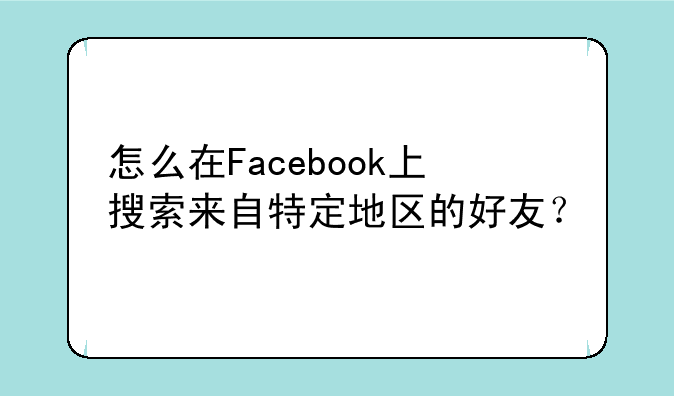 怎么在Facebook上搜索来自特定地区的好友？