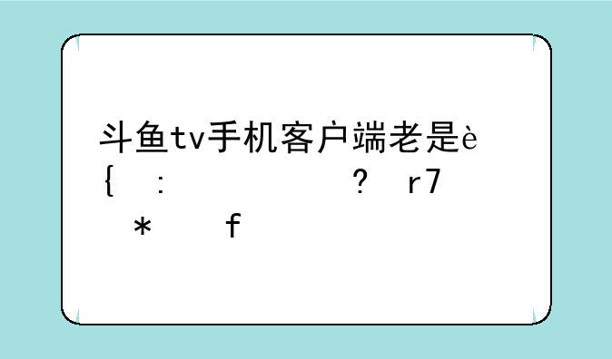 斗鱼tv手机客户端老是连接头像服务器失败