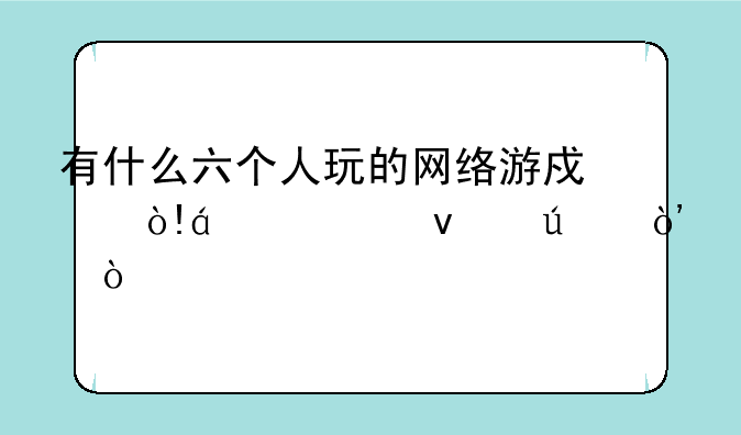 有什么六个人玩的网络游戏（xx类靠边）？