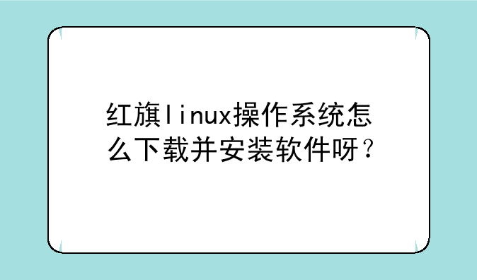 红旗linux操作系统怎么下载并安装软件呀？