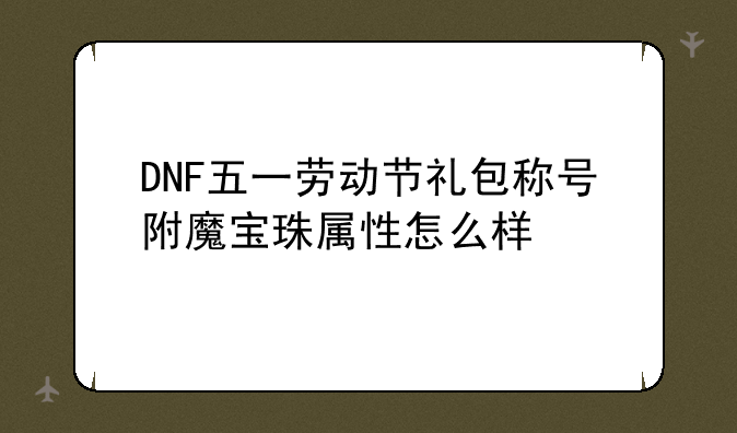 DNF五一劳动节礼包称号附魔宝珠属性怎么样