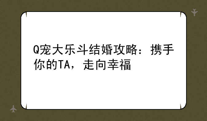 Q宠大乐斗结婚攻略：携手你的TA，走向幸福