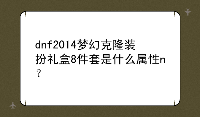 dnf2014梦幻克隆装扮礼盒8件套是什么属性n？