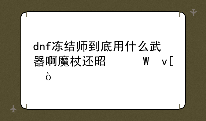 dnf冻结师到底用什么武器啊魔杖还是法杖？