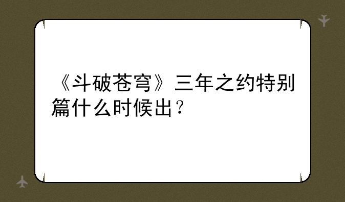 《斗破苍穹》三年之约特别篇什么时候出？